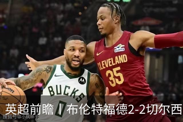 英超前瞻丨布伦特福德2-2切尔西：锋线猛将缺阵，龙哥战术遇难题